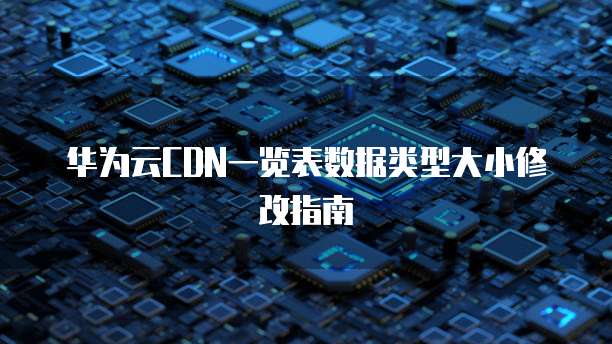 华为云CDN一览表数据类型大小修改指南