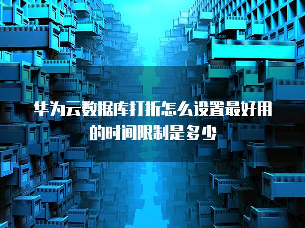 华为云数据库打折怎么设置最好用的时间限制是多少