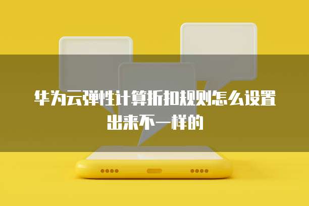 华为云弹性计算折扣规则怎么设置出来不一样的