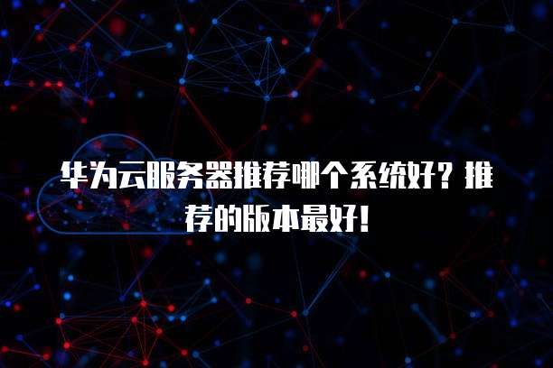 华为云服务器推荐哪个系统好?推荐的版本最好!