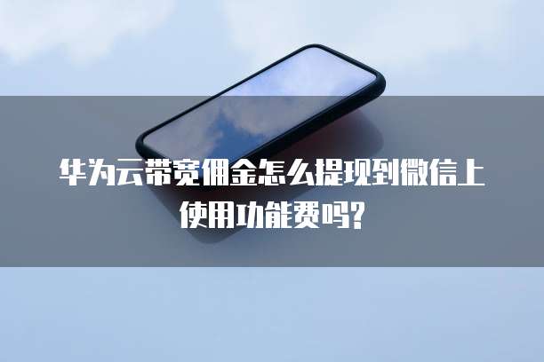 华为云带宽佣金怎么提现到微信上使用功能费吗?