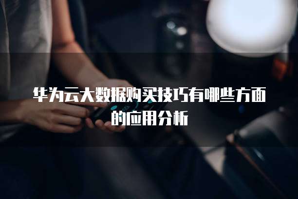 华为云大数据购买技巧有哪些方面的应用分析
