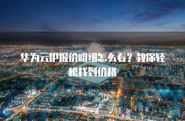 华为云IP报价明细怎么看?教你轻松找到价格