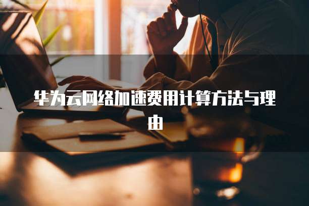 华为云网络加速费用计算方法与理由