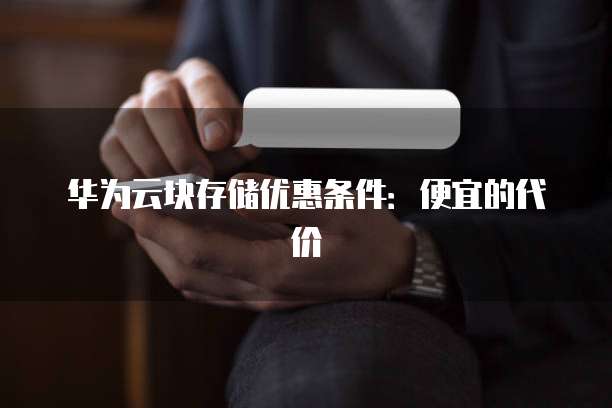 华为云块存储优惠条件:便宜的代价