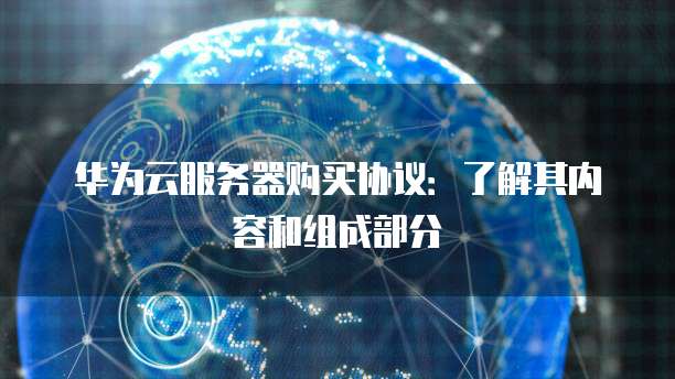 华为云服务器购买协议:了解其内容和组成部分