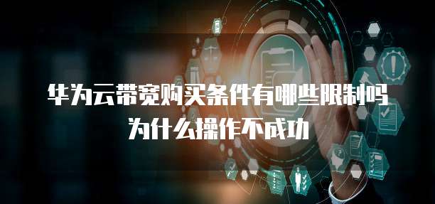 华为云带宽购买条件有哪些限制吗为什么操作不成功