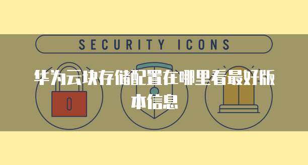 华为云块存储配置在哪里看最好版本信息