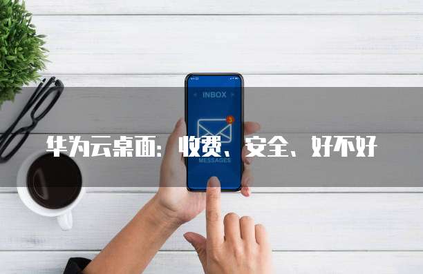 华为云桌面:收费、安全、好不好