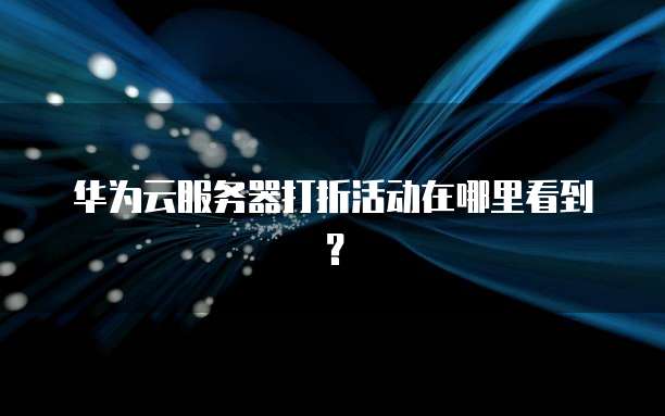 华为云服务器打折活动在哪里看到？