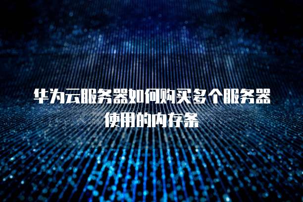 华为云服务器如何购买多个服务器使用的内存条