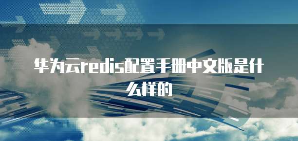 华为云redis配置手册中文版是什么样的