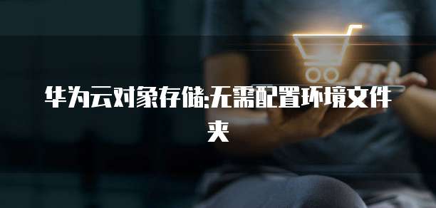 华为云对象存储:无需配置环境文件夹