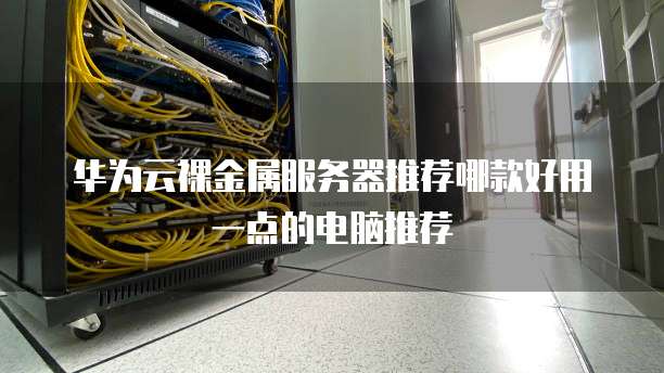华为云裸金属服务器推荐哪款好用一点的电脑推荐