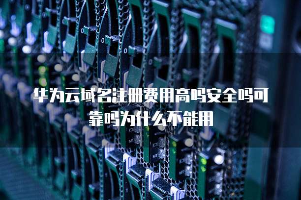 华为云域名注册费用高吗安全吗可靠吗为什么不能用