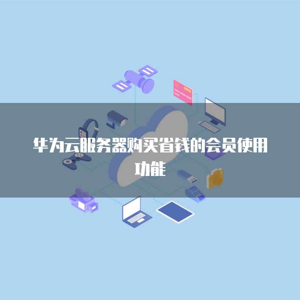 华为云服务器购买省钱的会员使用功能