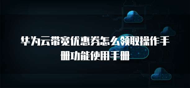 华为云带宽优惠券怎么领取操作手册功能使用手册