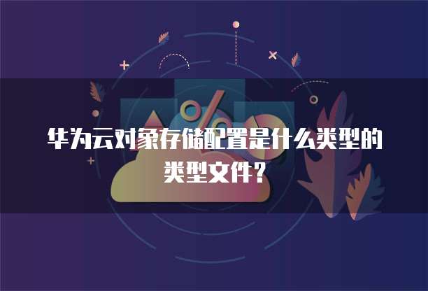 华为云对象存储配置是什么类型的类型文件?