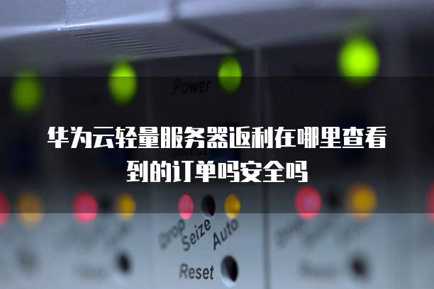 华为云轻量服务器返利在哪里查看到的订单吗安全吗