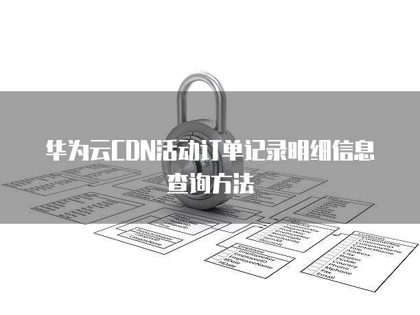 华为云CDN活动订单记录明细信息查询方法