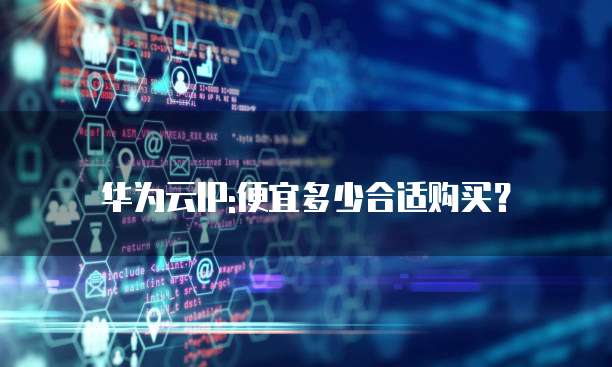 华为云IP:便宜多少合适购买?