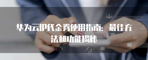 华为云IP代金券使用指南:最佳方法和功能揭秘