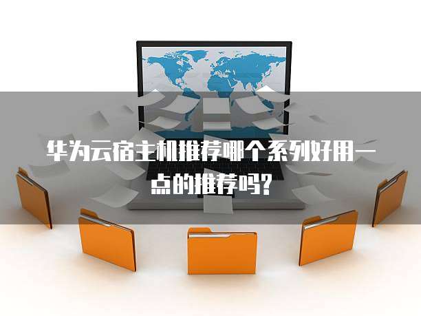华为云宿主机推荐哪个系列好用一点的推荐吗?