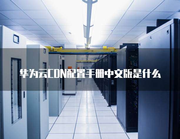 华为云CDN配置手册中文版是什么