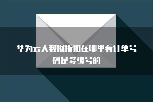 华为云大数据折扣在哪里看订单号码是多少号的