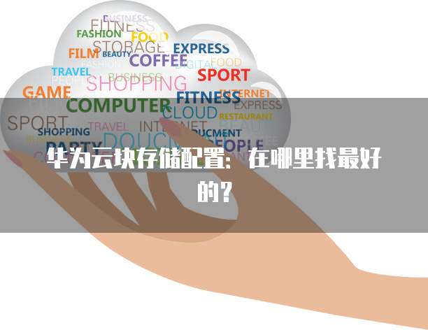 华为云块存储配置:在哪里找最好的?