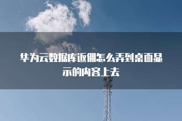 华为云数据库返佣怎么弄到桌面显示的内容上去