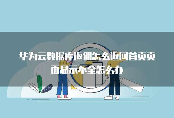 华为云数据库返佣怎么返回首页页面显示不全怎么办
