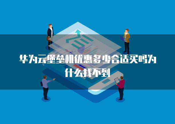 华为云堡垒机优惠多少合适买吗为什么找不到