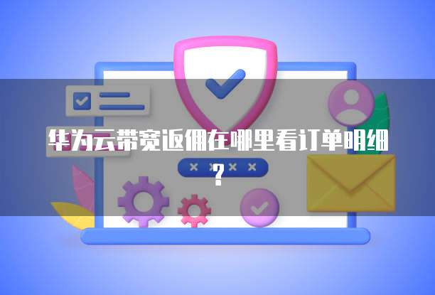 华为云带宽返佣在哪里看订单明细?