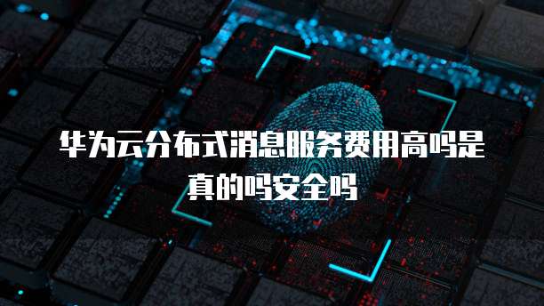 华为云分布式消息服务费用高吗是真的吗安全吗