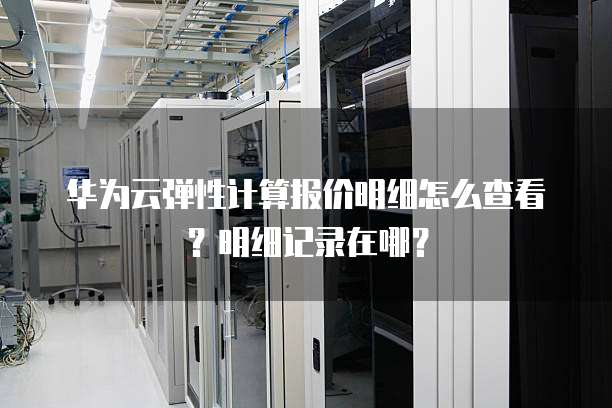 华为云弹性计算报价明细怎么查看?明细记录在哪?