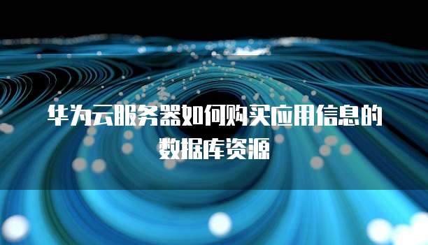 华为云服务器如何购买应用信息的数据库资源