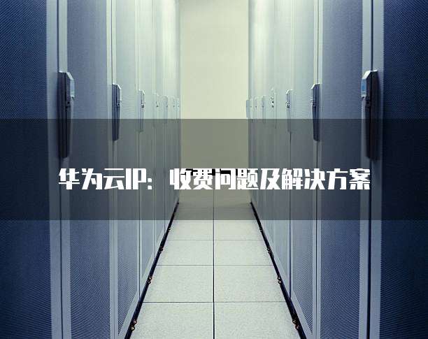 华为云IP：收费问题及解决方案