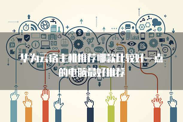 华为云宿主机推荐哪款比较好一点的电脑最好推荐
