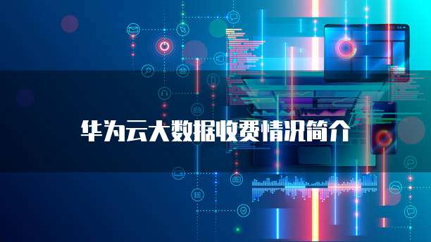华为云大数据收费情况简介
