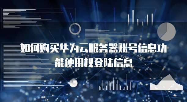 如何购买华为云服务器账号信息功能使用权登陆信息