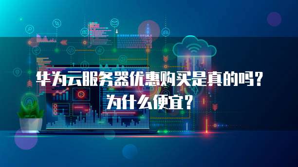 华为云服务器优惠购买是真的吗？为什么便宜？