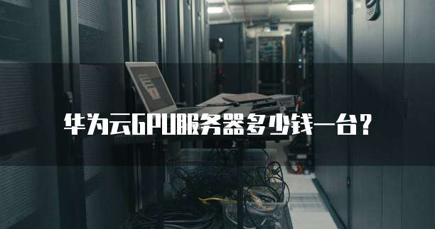 华为云GPU服务器多少钱一台？