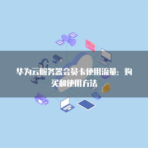 华为云服务器会员卡使用流量:购买和使用方法