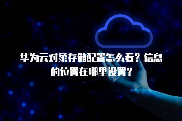 华为云对象存储配置怎么看?信息的位置在哪里设置?