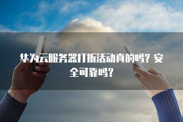 华为云服务器打折活动真的吗？安全可靠吗？
