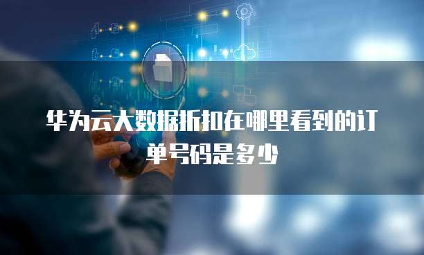 华为云大数据折扣在哪里看到的订单号码是多少