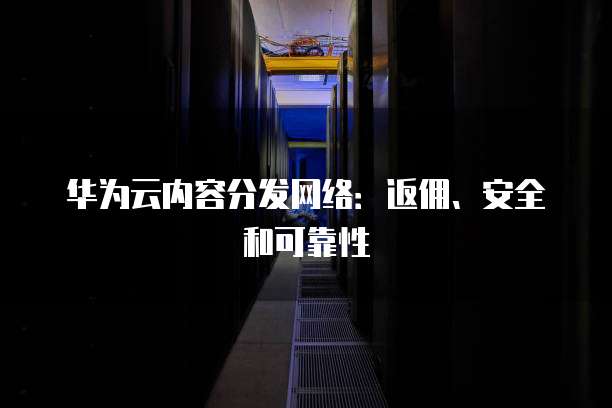 华为云内容分发网络：返佣、安全和可靠性