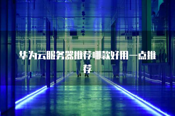 华为云服务器推荐哪款好用一点推荐