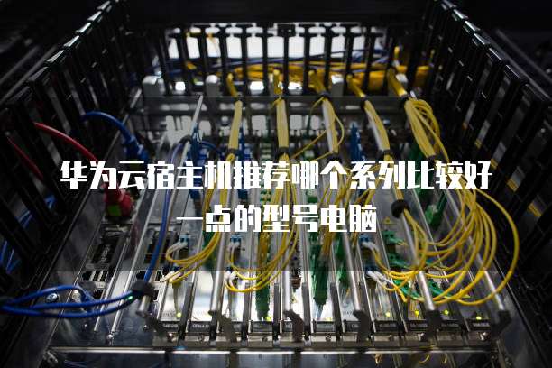 华为云宿主机推荐哪个系列比较好一点的型号电脑